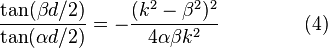 \frac{\tan(\beta d / 2)} {\tan(\alpha d / 2)} = - \frac
{(k^2 - \beta^2)^2}
{4 \alpha \beta k^2}\ \quad \quad \quad \quad (4)