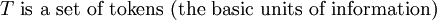 T \mbox{ is a set of tokens (the basic units of information)}