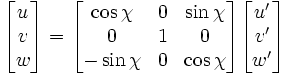 \begin{bmatrix}
u \\ v \\ w \end{bmatrix} =
\begin{bmatrix} \cos \chi & 0 & \sin\chi \\
0 & 1 & 0 \\
-\sin\chi & 0 & \cos\chi
\end{bmatrix}
\begin{bmatrix}
u' \\ v' \\ w'
\end{bmatrix}