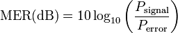 \mathrm{MER (dB)} = 10 \log_{10} \left ( {P_\mathrm{signal} \over P_\mathrm{error}} \right )