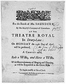 Sheet of paper advertising the performance of a comedy at the Theatre Royal, Drury Lane, inscribed: "For the Benefit of MRS SAUNDERS // By His Majesty's Company of Comedians. // AT THE // THEATRE ROYAL // In Drury-Lane&nbsp;: // On MONDAY the 14th Day of April, // will be presented, // A COMEDY call'd, // Rule a Wife, and Have a Wife. // With Entertainments of Singing and Dancing, // as will be Express'd in the Great Bill. // To begin exactly at Six a Clock // (two further lines of text mostly illegible) [By His Majesties?] Command, No Persons are to be admitted behind the // ... [...ney] to be Return'd after ...