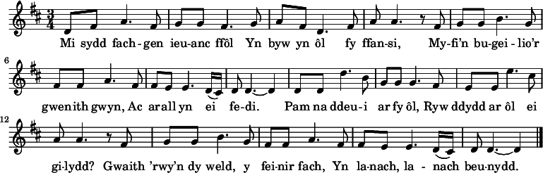 \relative c' { \time 3/4 \key d \major \tempo 4 = 90 \set Score.tempoHideNote = ##t
d8 fis a4. fis8      &nbsp;%  1
g8 g fis4. g8        &nbsp;%  2
a8 fis d4. fis8      &nbsp;%  3
a8 a4. r8 fis        &nbsp;%  4
g8 g b4. g8          &nbsp;%  5
fis8 fis8 a4. fis8   &nbsp;%  6
fis8 e e4. d16( cis) &nbsp;%  7
d8 d4. ~ d4          &nbsp;%  8
d8 d d'4. b8         &nbsp;%  9
g8 g g4. fis8        &nbsp;% 10
e8 e e'4. cis8       &nbsp;% 11
a8 a4. r8 fis8       &nbsp;% 12
g8 g b4. g8          &nbsp;% 13
fis8 fis a4. fis8    &nbsp;% 14
fis8 e e4. d16( cis) &nbsp;% 15
d8 d4. ~ d4 \bar "|."&nbsp;% 16
} \addlyrics {
Mi sydd fach -- gen ieu -- anc ffôl
Yn byw yn ôl fy ffan -- si,
My -- fi’n bu -- gei -- lio’r gwen -- ith gwyn,
Ac ar -- all yn ei fe -- di.
Pam na ddeu -- i ar fy ôl,
Ryw ddydd ar ôl ei gi -- lydd?
Gwaith ’rwy’n dy weld, y fei -- nir fach,
Yn la -- nach, la -- nach beu -- nydd.
} 