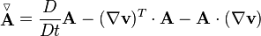 \stackrel{\triangledown}{\mathbf{A}} = \frac{D}{Dt} \mathbf{A} - (\nabla \mathbf{v})^T \cdot \mathbf{A} - \mathbf{A} \cdot (\nabla \mathbf{v})